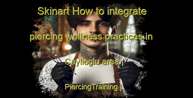 Skinart How to integrate piercing wellness practices in Caylioglu area | PiercingTraining | PiercingClasses | SkinartTraining-Turkey